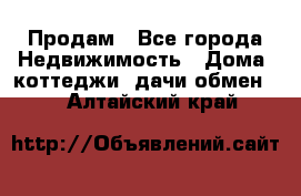 Продам - Все города Недвижимость » Дома, коттеджи, дачи обмен   . Алтайский край